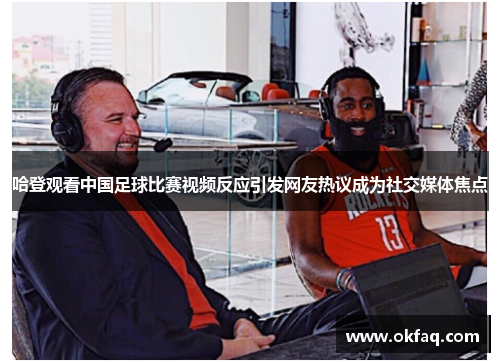 哈登观看中国足球比赛视频反应引发网友热议成为社交媒体焦点