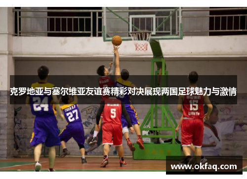 克罗地亚与塞尔维亚友谊赛精彩对决展现两国足球魅力与激情
