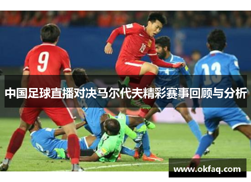 中国足球直播对决马尔代夫精彩赛事回顾与分析
