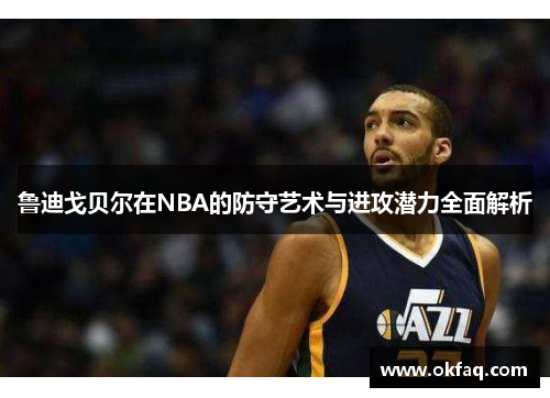 鲁迪戈贝尔在NBA的防守艺术与进攻潜力全面解析