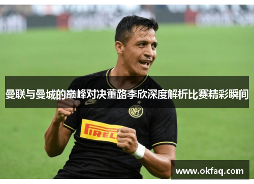 曼联与曼城的巅峰对决董路李欣深度解析比赛精彩瞬间